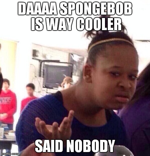 Black Girl Wat Meme | DAAAA SPONGEBOB IS WAY COOLER SAID NOBODY | image tagged in memes,black girl wat | made w/ Imgflip meme maker