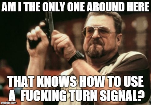 Am I The Only One Around Here Meme | AM I THE ONLY ONE AROUND HERE THAT KNOWS HOW TO USE A F**KING TURN SIGNAL? | image tagged in memes,am i the only one around here | made w/ Imgflip meme maker