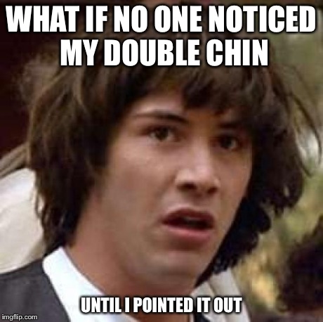 Conspiracy Keanu | WHAT IF NO ONE NOTICED MY DOUBLE CHIN UNTIL I POINTED IT OUT | image tagged in memes,conspiracy keanu | made w/ Imgflip meme maker