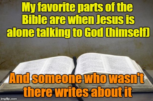 Bible | My favorite parts of the Bible are when Jesus is alone talking to God (himself) And someone who wasn't there writes about it | image tagged in bible,religion,god | made w/ Imgflip meme maker