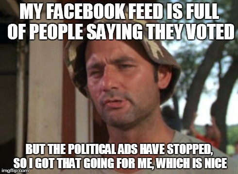 So I Got That Goin For Me Which Is Nice | MY FACEBOOK FEED IS FULL OF PEOPLE SAYING THEY VOTED BUT THE POLITICAL ADS HAVE STOPPED, SO I GOT THAT GOING FOR ME, WHICH IS NICE | image tagged in memes,so i got that goin for me which is nice,AdviceAnimals | made w/ Imgflip meme maker