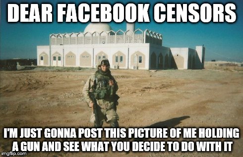 Dear Facebook Censors | DEAR FACEBOOK CENSORS I'M JUST GONNA POST THIS PICTURE OF ME HOLDING A GUN AND SEE WHAT YOU DECIDE TO DO WITH IT | image tagged in guns,second amendment,facebook censorship,facebook,censorship,military | made w/ Imgflip meme maker