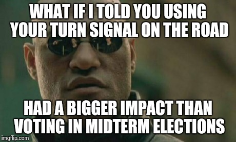 Matrix Morpheus | WHAT IF I TOLD YOU USING YOUR TURN SIGNAL ON THE ROAD HAD A BIGGER IMPACT THAN VOTING IN MIDTERM ELECTIONS | image tagged in memes,matrix morpheus | made w/ Imgflip meme maker