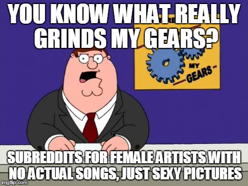 YOU KNOW WHAT REALLY GRINDS MY GEARS? SUBREDDITS FOR FEMALE ARTISTS WITH NO ACTUAL SONGS, JUST SEXY PICTURES | image tagged in grinds my gears | made w/ Imgflip meme maker