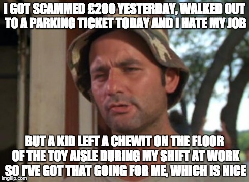 So I Got That Goin For Me Which Is Nice | I GOT SCAMMED Â£200 YESTERDAY, WALKED OUT TO A PARKING TICKET TODAY AND I HATE MY JOB BUT A KID LEFT A CHEWIT ON THE FLOOR OF THE TOY AISLE  | image tagged in memes,so i got that goin for me which is nice | made w/ Imgflip meme maker