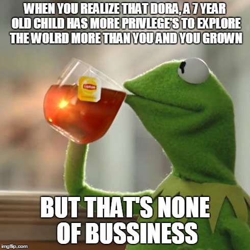 But That's None Of My Business | WHEN YOU REALIZE THAT DORA, A 7 YEAR OLD CHILD HAS MORE PRIVLEGE'S TO EXPLORE THE WOLRD MORE THAN YOU AND YOU GROWN BUT THAT'S NONE OF BUSSI | image tagged in memes,but thats none of my business,kermit the frog | made w/ Imgflip meme maker