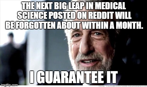 I Guarantee It | THE NEXT BIG LEAP IN MEDICAL SCIENCE POSTED ON REDDIT WILL BE FORGOTTEN ABOUT WITHIN A MONTH. I GUARANTEE IT | image tagged in memes,i guarantee it,AdviceAnimals | made w/ Imgflip meme maker