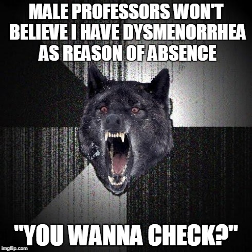 Insanity Wolf Meme | MALE PROFESSORS WON'T BELIEVE I HAVE DYSMENORRHEA AS REASON OF ABSENCE "YOU WANNA CHECK?" | image tagged in memes,insanity wolf | made w/ Imgflip meme maker