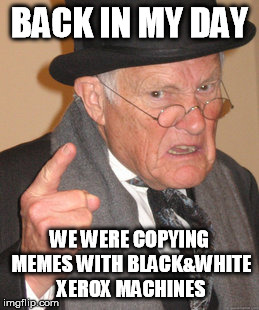 Back In My Day Meme | BACK IN MY DAY WE WERE COPYING MEMES WITH BLACK&WHITE XEROX MACHINES | image tagged in memes,back in my day | made w/ Imgflip meme maker