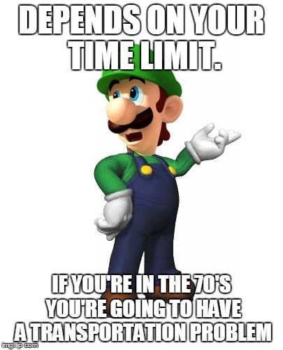 DEPENDS ON YOUR TIME LIMIT. IF YOU'RE IN THE 70'S YOU'RE GOING TO HAVE A TRANSPORTATION PROBLEM | image tagged in logic luigi | made w/ Imgflip meme maker
