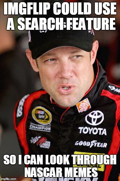 Matt Kenseth So... | IMGFLIP COULD USE A SEARCH FEATURE SO I CAN LOOK THROUGH NASCAR MEMES | image tagged in matt kenseth so | made w/ Imgflip meme maker