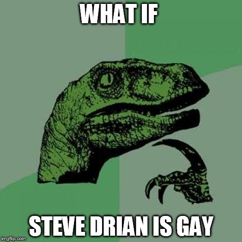Philosoraptor | WHAT IF STEVE DRIAN IS GAY | image tagged in memes,philosoraptor | made w/ Imgflip meme maker