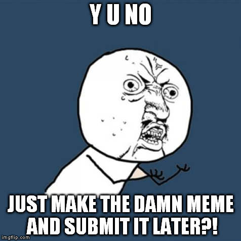 Y U No Meme | Y U NO JUST MAKE THE DAMN MEME AND SUBMIT IT LATER?! | image tagged in memes,y u no | made w/ Imgflip meme maker