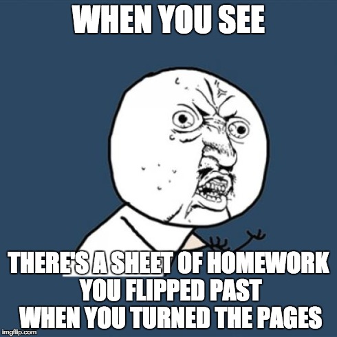 Y U No | WHEN YOU SEE THERE'S A SHEET OF HOMEWORK YOU FLIPPED PAST WHEN YOU TURNED THE PAGES | image tagged in memes,y u no | made w/ Imgflip meme maker