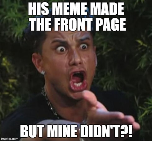 DJ Pauly D Meme | HIS MEME MADE THE FRONT PAGE BUT MINE DIDN'T?! | image tagged in memes,dj pauly d | made w/ Imgflip meme maker