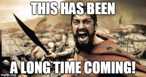Sparta Leonidas Meme | THIS HAS BEEN A LONG TIME COMING! | image tagged in memes,sparta leonidas | made w/ Imgflip meme maker
