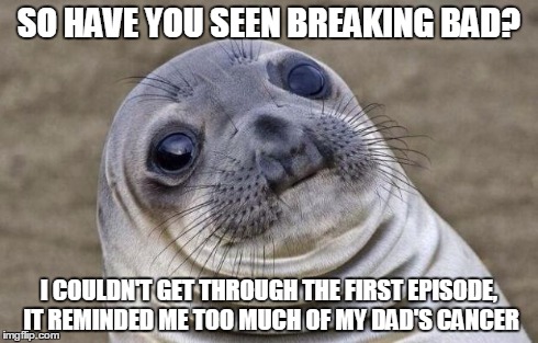 Awkward Moment Sealion Meme | SO HAVE YOU SEEN BREAKING BAD? I COULDN'T GET THROUGH THE FIRST EPISODE, IT REMINDED ME TOO MUCH OF MY DAD'S CANCER | image tagged in memes,awkward moment sealion | made w/ Imgflip meme maker
