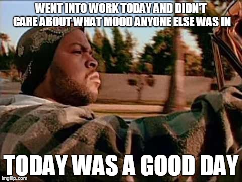 Today Was A Good Day | WENT INTO WORK TODAY AND DIDN'T CARE ABOUT WHAT MOOD ANYONE ELSE WAS IN TODAY WAS A GOOD DAY | image tagged in memes,today was a good day | made w/ Imgflip meme maker