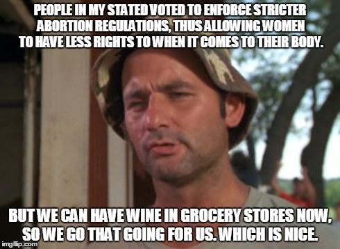 So I Got That Goin For Me Which Is Nice | PEOPLE IN MY STATED VOTED TO ENFORCE STRICTER ABORTION REGULATIONS, THUS ALLOWING WOMEN TO HAVE LESS RIGHTS TO WHEN IT COMES TO THEIR BODY.  | image tagged in memes,so i got that goin for me which is nice | made w/ Imgflip meme maker