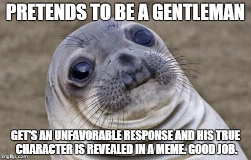 Awkward Moment Sealion Meme | PRETENDS TO BE A GENTLEMAN GET'S AN UNFAVORABLE RESPONSE AND HIS TRUE CHARACTER IS REVEALED IN A MEME. GOOD JOB. | image tagged in memes,awkward moment sealion | made w/ Imgflip meme maker