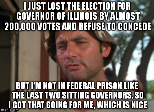 So I Got That Goin For Me Which Is Nice Meme | I JUST LOST THE ELECTION FOR GOVERNOR OF ILLINOIS BY ALMOST 200,000 VOTES AND REFUSE TO CONCEDE BUT I'M NOT IN FEDERAL PRISON LIKE THE LAST  | image tagged in memes,so i got that goin for me which is nice | made w/ Imgflip meme maker