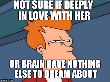 Futurama Fry | NOT SURE IF DEEPLY IN LOVE WITH HER OR BRAIN HAVE NOTHING ELSE TO DREAM ABOUT | image tagged in memes,futurama fry | made w/ Imgflip meme maker