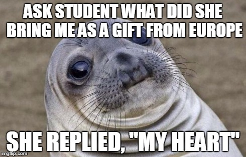 Awkward Moment Sealion Meme | ASK STUDENT WHAT DID SHE BRING ME AS A GIFT FROM EUROPE SHE REPLIED, "MY HEART" | image tagged in memes,awkward moment sealion | made w/ Imgflip meme maker