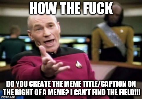 Picard Wtf Meme | HOW THE F**K DO YOU CREATE THE MEME TITLE/CAPTION ON THE RIGHT OF A MEME? I CAN'T FIND THE FIELD!!! | image tagged in memes,picard wtf | made w/ Imgflip meme maker