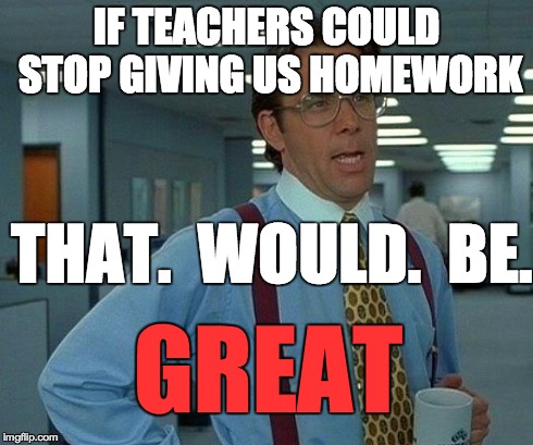 That Would Be Great Meme | IF TEACHERS COULD STOP GIVING US HOMEWORK THAT.  WOULD.  BE. GREAT | image tagged in memes,that would be great | made w/ Imgflip meme maker