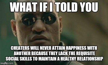 Matrix Morpheus | WHAT IF I TOLD YOU CHEATERS WILL NEVER ATTAIN HAPPINESS WITH ANOTHER BECAUSE THEY LACK THE REQUISITE SOCIAL SKILLS TO MAINTAIN A HEALTHY REL | image tagged in memes,matrix morpheus | made w/ Imgflip meme maker