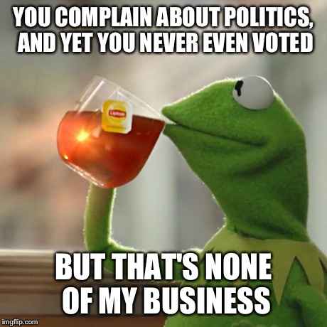 But That's None Of My Business | YOU COMPLAIN ABOUT POLITICS, AND YET YOU NEVER EVEN VOTED BUT THAT'S NONE OF MY BUSINESS | image tagged in memes,but thats none of my business,kermit the frog,politics,funny | made w/ Imgflip meme maker