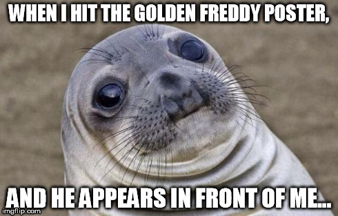 Awkward Moment Sealion Meme | WHEN I HIT THE GOLDEN FREDDY POSTER, AND HE APPEARS IN FRONT OF ME... | image tagged in memes,awkward moment sealion | made w/ Imgflip meme maker