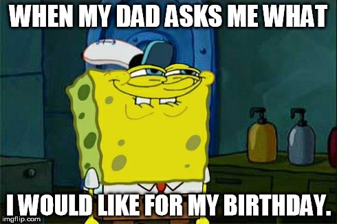 Don't You Squidward | WHEN MY DAD ASKS ME WHAT I WOULD LIKE FOR MY BIRTHDAY. | image tagged in memes,dont you squidward | made w/ Imgflip meme maker
