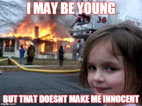 Dont jump to such conclusions | I MAY BE YOUNG BUT THAT DOESNT MAKE ME INNOCENT | image tagged in memes,disaster girl | made w/ Imgflip meme maker