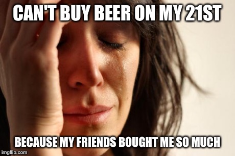First World Problems | CAN'T BUY BEER ON MY 21ST BECAUSE MY FRIENDS BOUGHT ME SO MUCH | image tagged in memes,first world problems | made w/ Imgflip meme maker