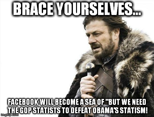 Brace Yourselves X is Coming | BRACE YOURSELVES... FACEBOOK WILL BECOME A SEA OF "BUT WE NEED THE GOP STATISTS TO DEFEAT OBAMA'S STATISM! | image tagged in memes,brace yourselves x is coming | made w/ Imgflip meme maker