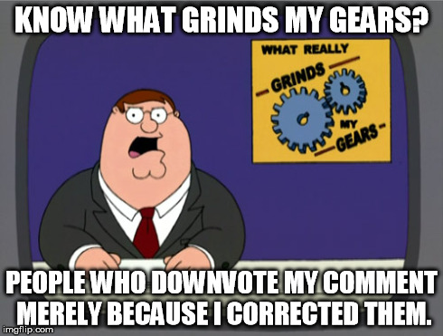 If you'd get it right in the first place, you wouldn't have to worry about being corrected. | KNOW WHAT GRINDS MY GEARS? PEOPLE WHO DOWNVOTE MY COMMENT MERELY BECAUSE I CORRECTED THEM. | image tagged in memes,peter griffin news | made w/ Imgflip meme maker