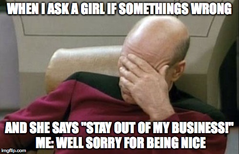 Captain Picard Facepalm | WHEN I ASK A GIRL IF SOMETHINGS WRONG AND SHE SAYS "STAY OUT OF MY BUSINESS!" ME: WELL SORRY FOR BEING NICE | image tagged in memes,captain picard facepalm | made w/ Imgflip meme maker