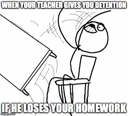 Table Flip Guy | WHEN YOUR TEACHER GIVES YOU DETENTION IF HE LOSES YOUR HOMEWORK | image tagged in memes,table flip guy | made w/ Imgflip meme maker