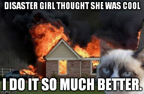 Burn Kitty Meme | DISASTER GIRL THOUGHT SHE WAS COOL I DO IT SO MUCH BETTER. | image tagged in memes,burn kitty | made w/ Imgflip meme maker