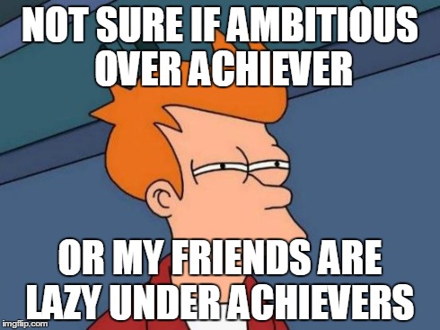 Futurama Fry Meme | NOT SURE IF AMBITIOUS OVER ACHIEVER OR MY FRIENDS ARE LAZY UNDER ACHIEVERS | image tagged in memes,futurama fry | made w/ Imgflip meme maker