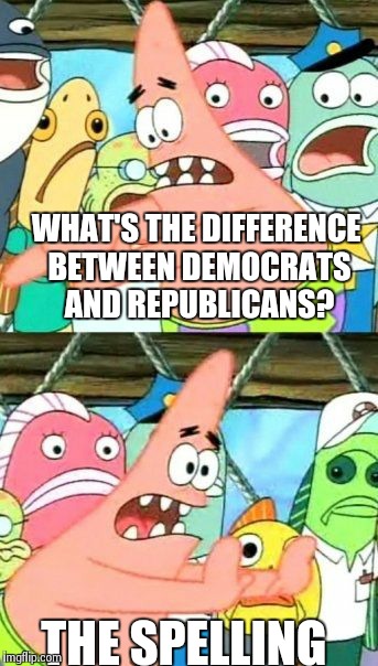 Put It Somewhere Else Patrick Meme | WHAT'S THE DIFFERENCE BETWEEN DEMOCRATS AND REPUBLICANS? THE SPELLING | image tagged in memes,put it somewhere else patrick | made w/ Imgflip meme maker