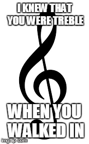I KNEW THAT YOU WERE TREBLE WHEN YOU WALKED IN | image tagged in music | made w/ Imgflip meme maker
