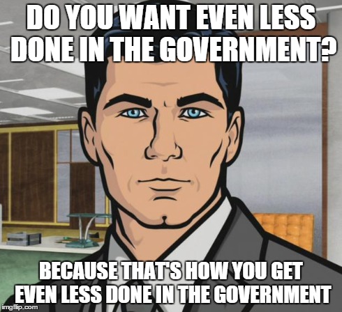 Archer | DO YOU WANT EVEN LESS DONE IN THE GOVERNMENT? BECAUSE THAT'S HOW YOU GET EVEN LESS DONE IN THE GOVERNMENT | image tagged in memes,archer,AdviceAnimals | made w/ Imgflip meme maker