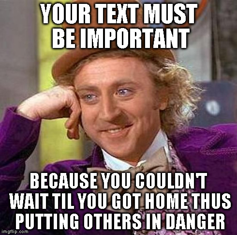 Creepy Condescending Wonka | YOUR TEXT MUST BE IMPORTANT BECAUSE YOU COULDN'T WAIT TIL YOU GOT HOME THUS PUTTING OTHERS IN DANGER | image tagged in memes,creepy condescending wonka | made w/ Imgflip meme maker