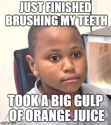 Minor Mistake Marvin | JUST FINISHED BRUSHING MY TEETH TOOK A BIG GULP OF ORANGE JUICE | image tagged in minor mistake marvin | made w/ Imgflip meme maker