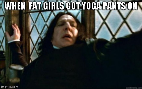Snape | WHEN  FAT GIRLS GOT YOGA PANTS ON | image tagged in memes,snape | made w/ Imgflip meme maker