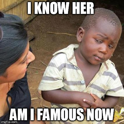 Third World Skeptical Kid | I KNOW HER AM I FAMOUS NOW | image tagged in memes,third world skeptical kid | made w/ Imgflip meme maker