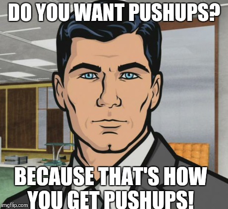 Archer Meme | DO YOU WANT PUSHUPS? BECAUSE THAT'S HOW YOU GET PUSHUPS! | image tagged in memes,archer,AdviceAnimals | made w/ Imgflip meme maker