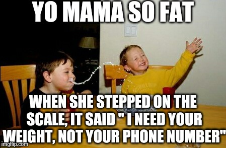 Yo Mamas So Fat Meme | YO MAMA SO FAT WHEN SHE STEPPED ON THE SCALE, IT SAID " I NEED YOUR WEIGHT, NOT YOUR PHONE NUMBER" | image tagged in memes,yo mamas so fat | made w/ Imgflip meme maker